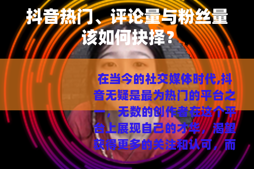 抖音热门、评论量与粉丝量该如何抉择？