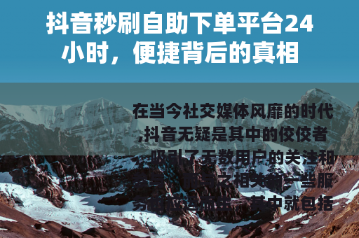 抖音秒刷自助下单平台24小时，便捷背后的真相