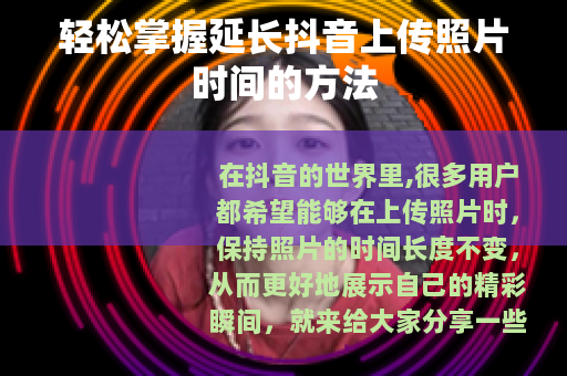 轻松掌握延长抖音上传照片时间的方法