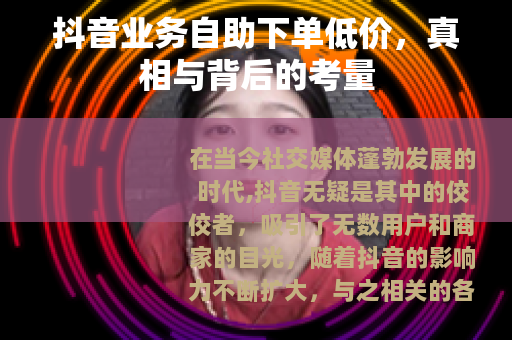 抖音业务自助下单低价，真相与背后的考量