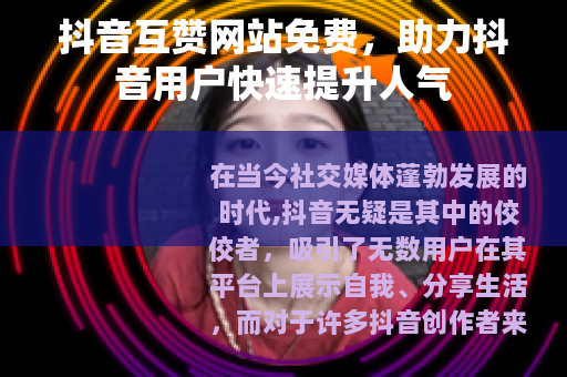 抖音互赞网站免费，助力抖音用户快速提升人气