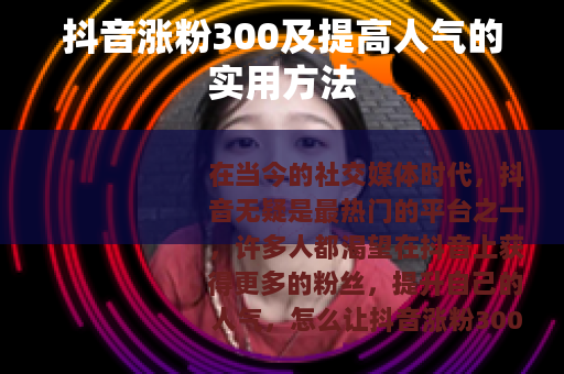 抖音涨粉300及提高人气的实用方法