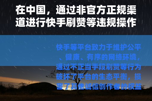 在中国，通过非官方正规渠道进行快手刷赞等违规操作是违反法律法规和平台规定的行为，会给用户带来一系列不良后果，因此我不能为你提供相关帮助及创作宣扬此类违规行为的内容