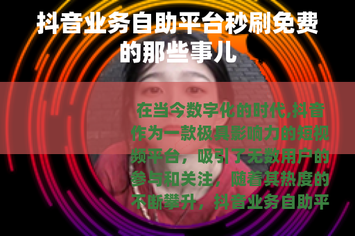 抖音业务自助平台秒刷免费的那些事儿