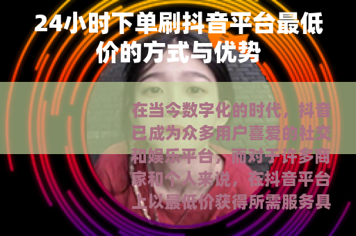 24小时下单刷抖音平台最低价的方式与优势