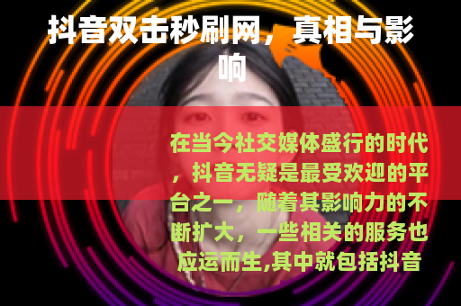 抖音双击秒刷网，真相与影响