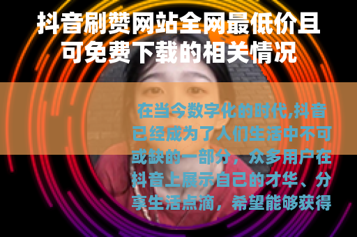抖音刷赞网站全网最低价且可免费下载的相关情况