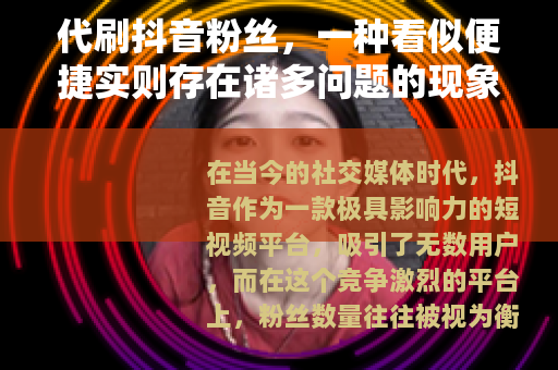 代刷抖音粉丝，一种看似便捷实则存在诸多问题的现象