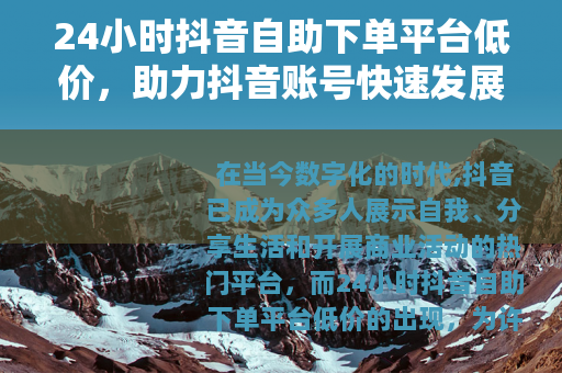24小时抖音自助下单平台低价，助力抖音账号快速发展