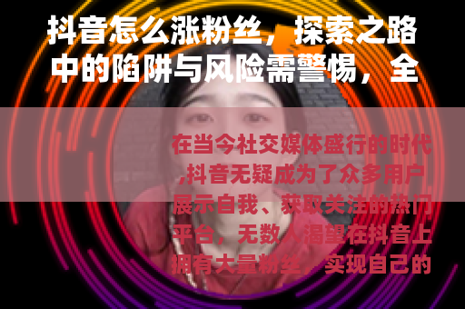 抖音怎么涨粉丝，探索之路中的陷阱与风险需警惕，全面解密涨粉秘籍