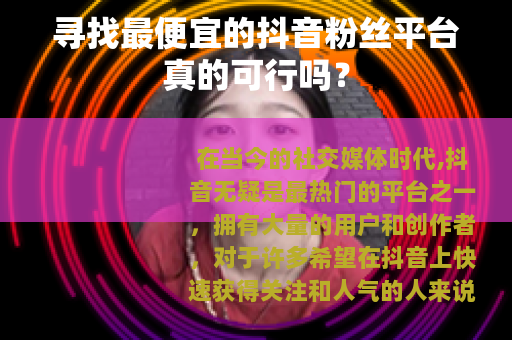 寻找最便宜的抖音粉丝平台真的可行吗？