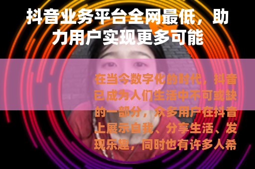 抖音业务平台全网最低，助力用户实现更多可能