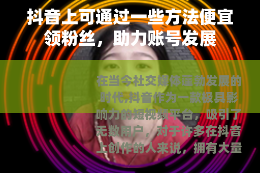 抖音上可通过一些方法便宜领粉丝，助力账号发展
