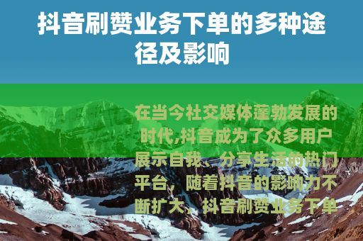 抖音刷赞业务下单的多种途径及影响