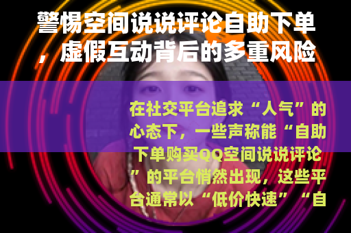警惕空间说说评论自助下单，虚假互动背后的多重风险