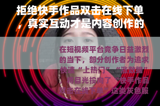 拒绝快手作品双击在线下单，真实互动才是内容创作的长久之道