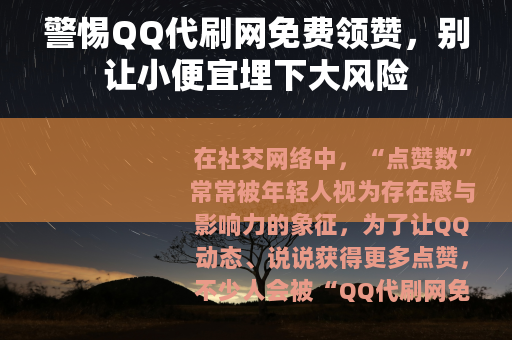 警惕QQ代刷网免费领赞，别让小便宜埋下大风险