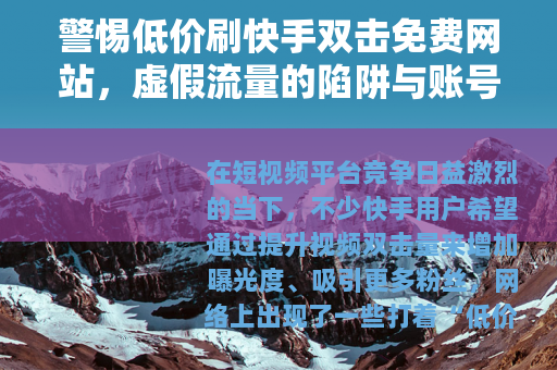 警惕低价刷快手双击免费网站，虚假流量的陷阱与账号安全的警钟