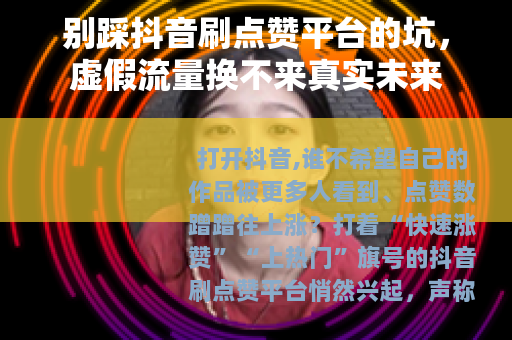 别踩抖音刷点赞平台的坑，虚假流量换不来真实未来