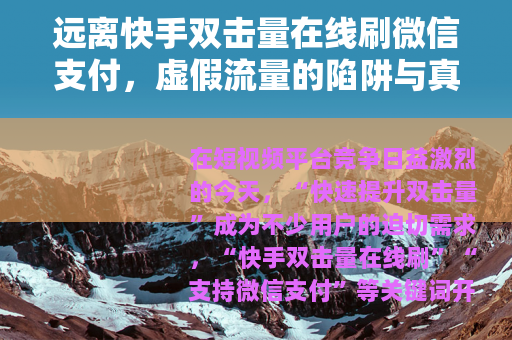 远离快手双击量在线刷微信支付，虚假流量的陷阱与真实成长的路径