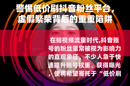 警惕低价刷抖音粉丝平台，虚假繁荣背后的重重陷阱