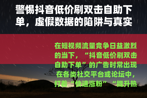 警惕抖音低价刷双击自助下单，虚假数据的陷阱与真实增长的路径
