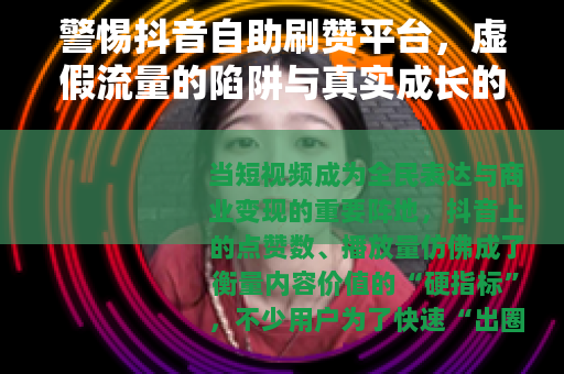 警惕抖音自助刷赞平台，虚假流量的陷阱与真实成长的路径