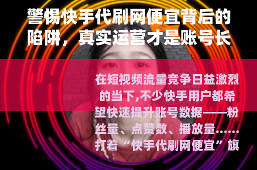 警惕快手代刷网便宜背后的陷阱，真实运营才是账号长久之道