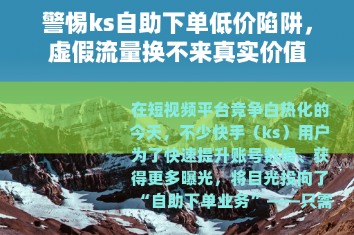 警惕ks自助下单低价陷阱，虚假流量换不来真实价值
