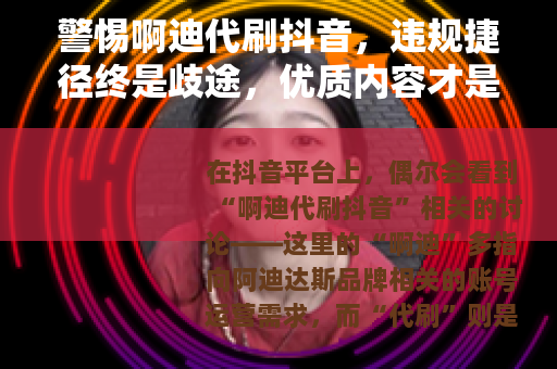 警惕啊迪代刷抖音，违规捷径终是歧途，优质内容才是王道