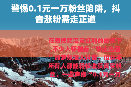 警惕0.1元一万粉丝陷阱，抖音涨粉需走正道