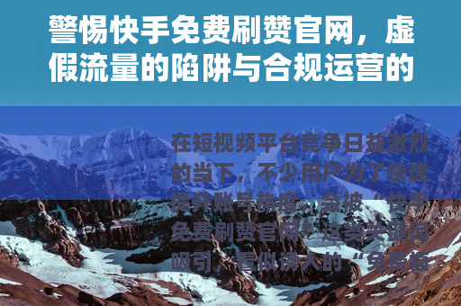 警惕快手免费刷赞官网，虚假流量的陷阱与合规运营的正道