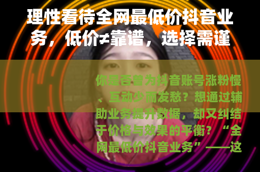 理性看待全网最低价抖音业务，低价≠靠谱，选择需谨慎