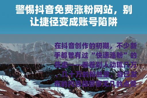 警惕抖音免费涨粉网站，别让捷径变成账号陷阱