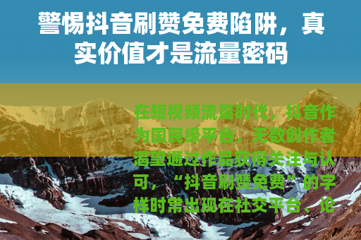 警惕抖音刷赞免费陷阱，真实价值才是流量密码