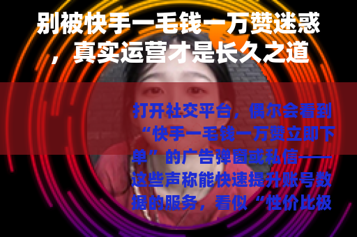 别被快手一毛钱一万赞迷惑，真实运营才是长久之道