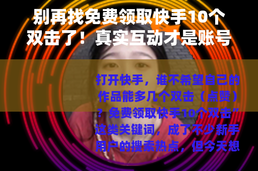 别再找免费领取快手10个双击了！真实互动才是账号成长的关键