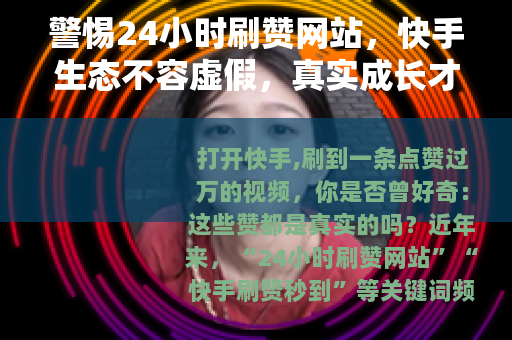 警惕24小时刷赞网站，快手生态不容虚假，真实成长才是王道