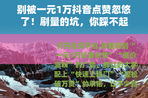 别被一元1万抖音点赞忽悠了！刷量的坑，你踩不起
