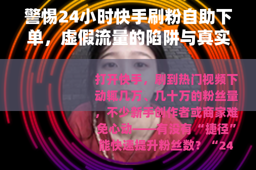 警惕24小时快手刷粉自助下单，虚假流量的陷阱与真实成长的价值