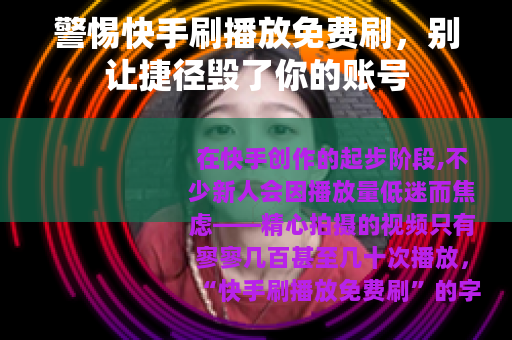 警惕快手刷播放免费刷，别让捷径毁了你的账号