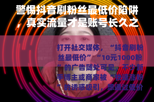 警惕抖音刷粉丝最低价陷阱，真实流量才是账号长久之道
