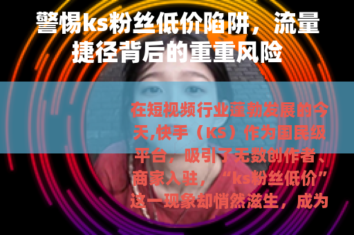 警惕ks粉丝低价陷阱，流量捷径背后的重重风险
