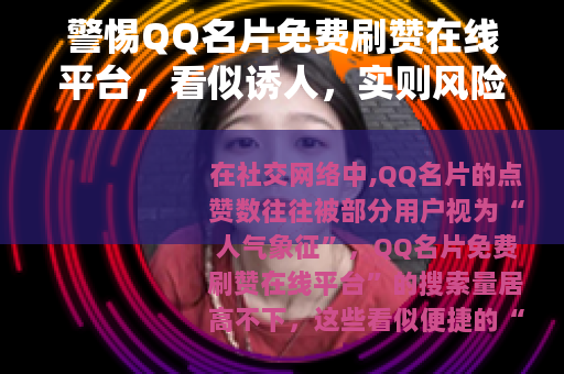 警惕QQ名片免费刷赞在线平台，看似诱人，实则风险重重