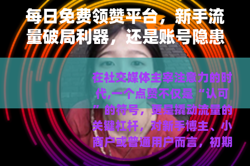 每日免费领赞平台，新手流量破局利器，还是账号隐患？
