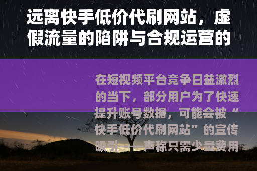 远离快手低价代刷网站，虚假流量的陷阱与合规运营的正道