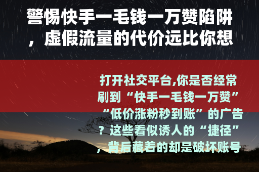 警惕快手一毛钱一万赞陷阱，虚假流量的代价远比你想象的大
