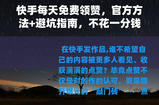 快手每天免费领赞，官方方法+避坑指南，不花一分钱提升互动量
