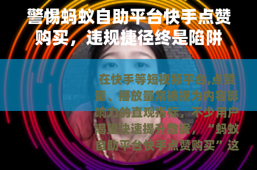 警惕蚂蚁自助平台快手点赞购买，违规捷径终是陷阱