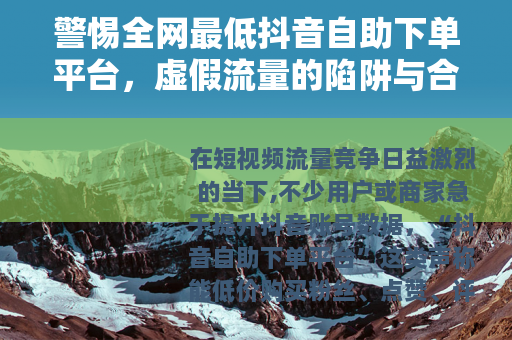 警惕全网最低抖音自助下单平台，虚假流量的陷阱与合规运营的正道